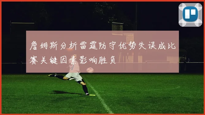 詹姆斯分析雷霆防守优势失误成比赛关键因素影响胜负