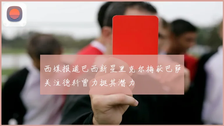 西媒报道巴西新星里克尔梅获巴萨关注德科曾力挺其潜力