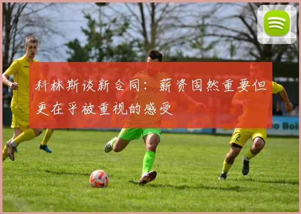 科林斯谈新合同：薪资固然重要但更在乎被重视的感受