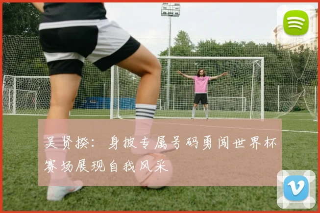 吴贤揆：身披专属号码勇闯世界杯赛场展现自我风采