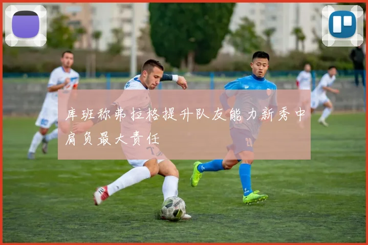 库班称弗拉格提升队友能力新秀中肩负最大责任