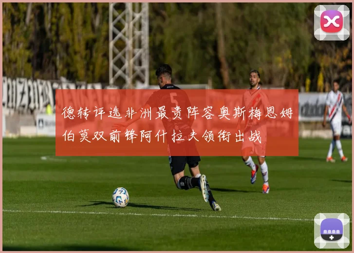 德转评选非洲最贵阵容奥斯梅恩姆伯莫双前锋阿什拉夫领衔出战