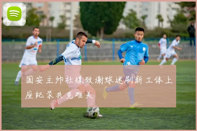 国安主帅社媒致谢球迷刷新工体上座纪录共克难关