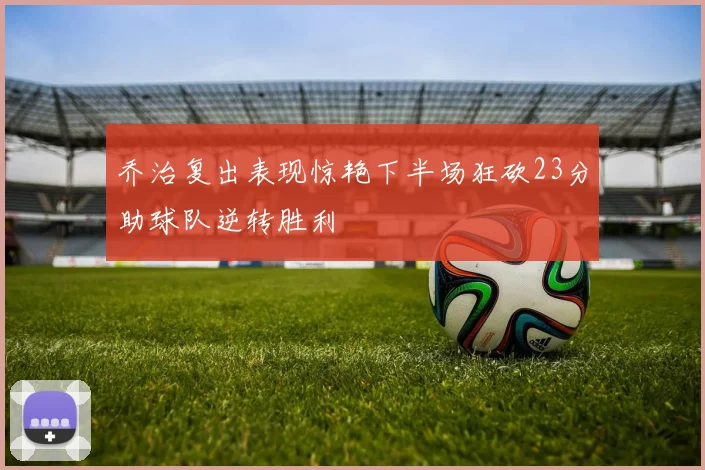 乔治复出表现惊艳下半场狂砍23分助球队逆转胜利