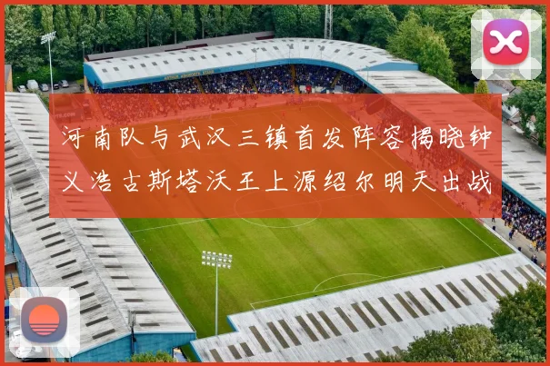 河南队与武汉三镇首发阵容揭晓钟义浩古斯塔沃王上源绍尔明天出战
