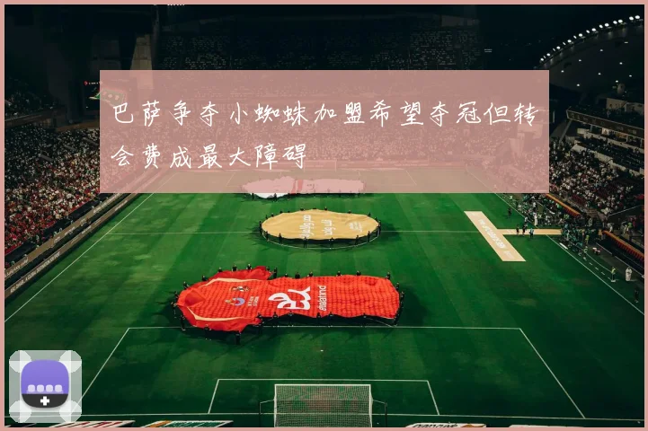 巴萨争夺小蜘蛛加盟希望夺冠但转会费成最大障碍