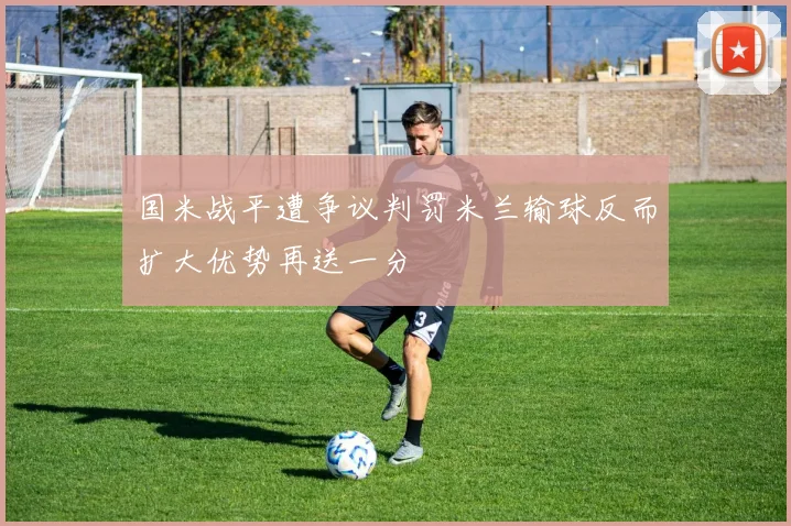 国米战平遭争议判罚米兰输球反而扩大优势再送一分