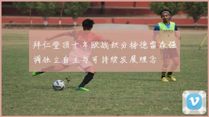 拜仁登顶十年欧战积分榜德雷森强调独立自主与可持续发展理念