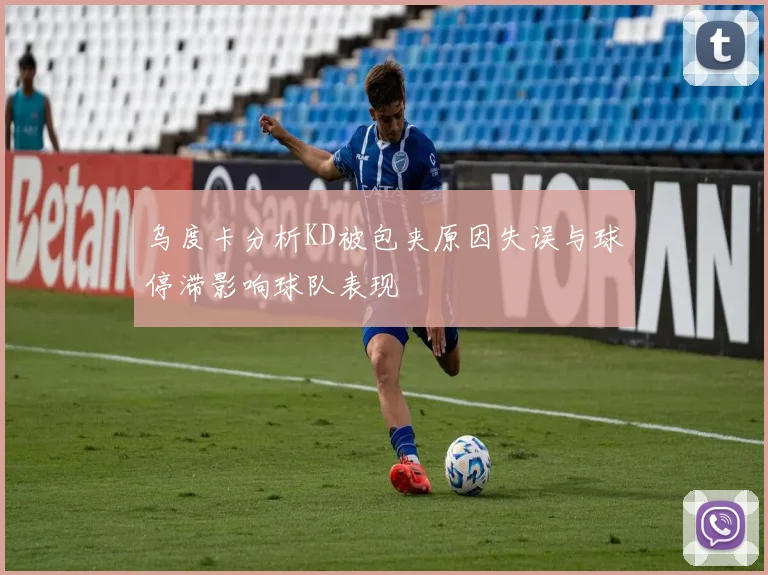 乌度卡分析KD被包夹原因失误与球停滞影响球队表现