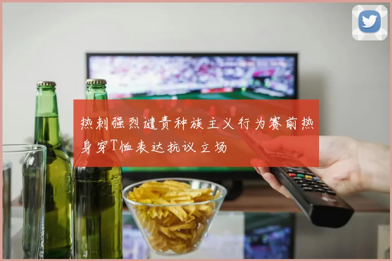 热刺强烈谴责种族主义行为赛前热身穿T恤表达抗议立场
