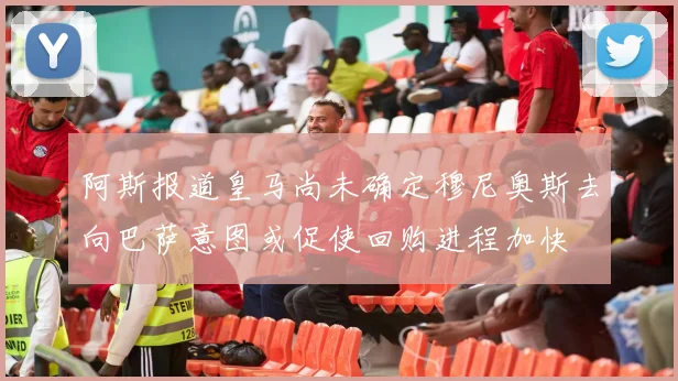 阿斯报道皇马尚未确定穆尼奥斯去向巴萨意图或促使回购进程加快