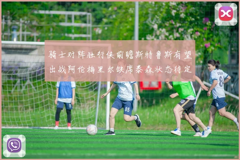 骑士对阵独行侠前瞻斯特鲁斯有望出战阿伦梅里尔缺席泰森状态待定