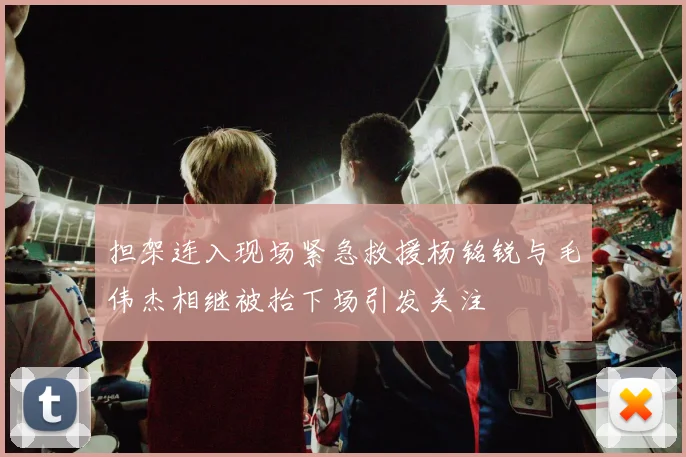 担架连入现场紧急救援杨铭锐与毛伟杰相继被抬下场引发关注