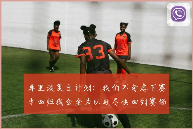库里谈复出计划：我们不考虑下赛季回归我会全力以赴尽快回到赛场