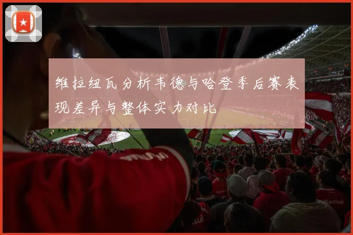 维拉纽瓦分析韦德与哈登季后赛表现差异与整体实力对比