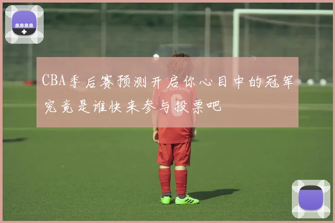 CBA季后赛预测开启你心目中的冠军究竟是谁快来参与投票吧