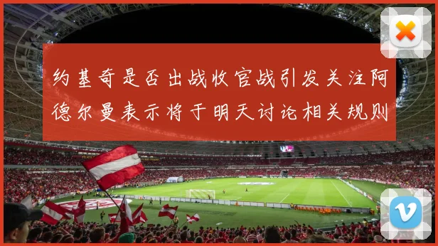 约基奇是否出战收官战引发关注阿德尔曼表示将于明天讨论相关规则