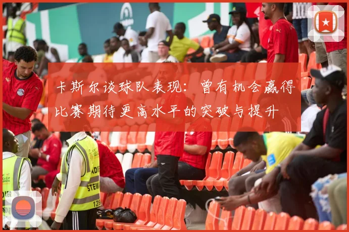 卡斯尔谈球队表现：曾有机会赢得比赛期待更高水平的突破与提升