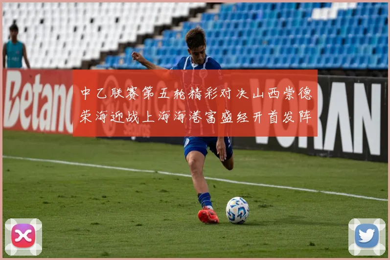 中乙联赛第五轮精彩对决山西崇德荣海迎战上海海港富盛经开首发阵容揭晓