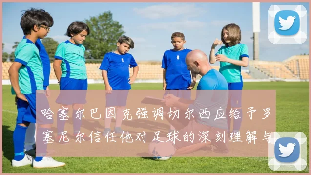 哈塞尔巴因克强调切尔西应给予罗塞尼尔信任他对足球的深刻理解与洞察