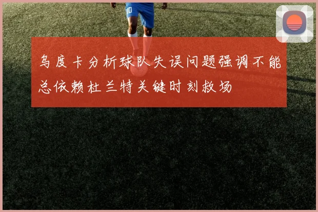 乌度卡分析球队失误问题强调不能总依赖杜兰特关键时刻救场